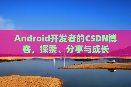 Android开发者的CSDN博客，探索、分享与成长